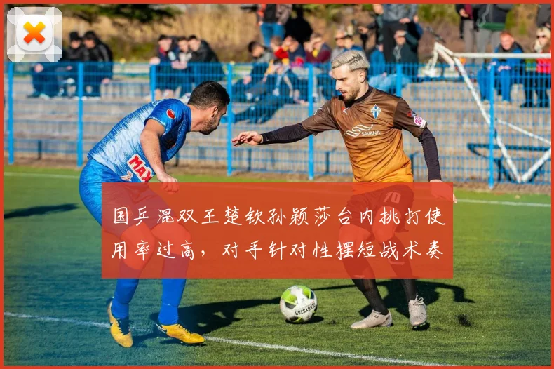 国乒混双王楚钦孙颖莎台内挑打使用率过高，对手针对性摆短战术奏效