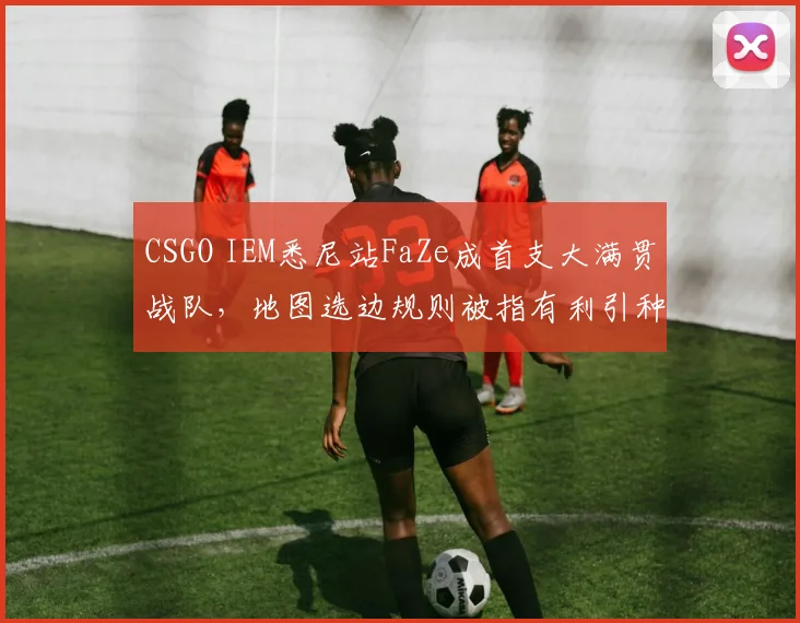 CSGO IEM悉尼站FaZe成首支大满贯战队，地图选边规则被指有利引种族争议