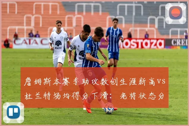 詹姆斯本赛季助攻数创生涯新高vs杜兰特场均得分下滑：老将状态分化