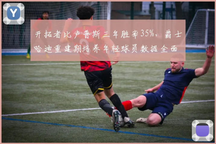 开拓者比卢普斯三年胜率35%，爵士哈迪重建期培养年轻球员数据全面领先