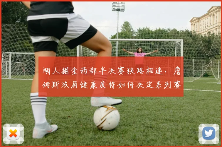 湖人掘金西部半决赛狭路相逢，詹姆斯浓眉健康度将如何决定系列赛走向？