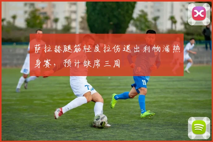 萨拉赫腿筋轻度拉伤退出利物浦热身赛，预计缺席三周