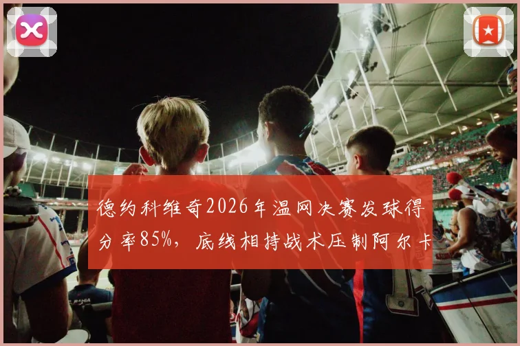 德约科维奇2026年温网决赛发球得分率85%，底线相持战术压制阿尔卡拉斯